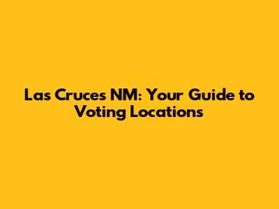 Las Cruces NM: Your Guide to Voting Locations