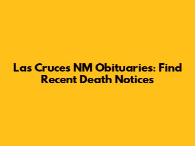 Las Cruces NM Obituaries: Find Recent Death Notices