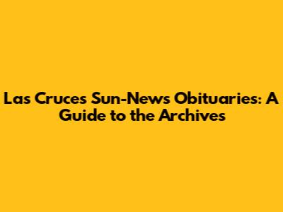 Las Cruces Sun-News Obituaries: A Guide to the Archives