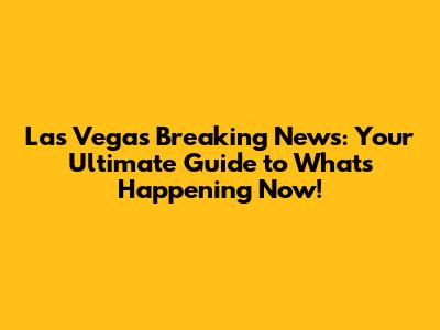 Las Vegas Breaking News: Your Ultimate Guide to What's Happening Now!
