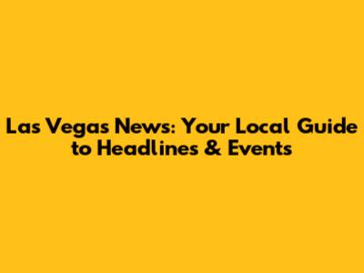 Las Vegas News: Your Local Guide to Headlines & Events