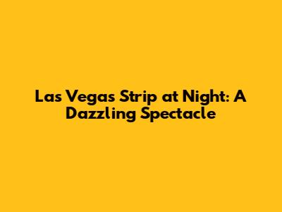 Las Vegas Strip at Night: A Dazzling Spectacle