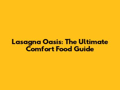Lasagna Oasis: The Ultimate Comfort Food Guide