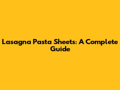 Lasagna Pasta Sheets: A Complete Guide