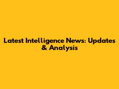 Latest Intelligence News: Updates & Analysis