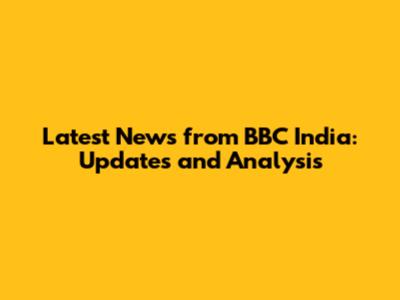 Latest News from BBC India: Updates and Analysis