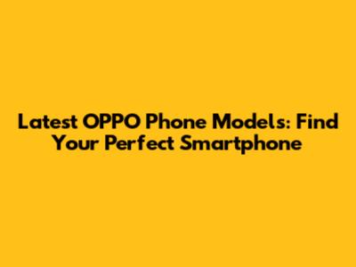 Latest OPPO Phone Models: Find Your Perfect Smartphone