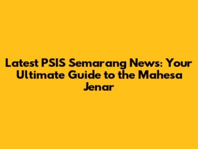 Latest PSIS Semarang News: Your Ultimate Guide to the Mahesa Jenar