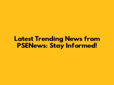 Latest Trending News from PSENews: Stay Informed!