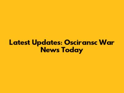 Latest Updates: Osciransc War News Today
