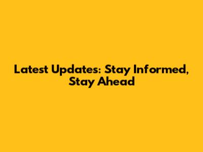 Latest Updates: Stay Informed, Stay Ahead