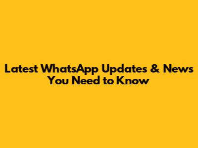 Latest WhatsApp Updates & News You Need to Know