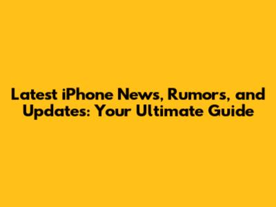 Latest iPhone News, Rumors, and Updates: Your Ultimate Guide