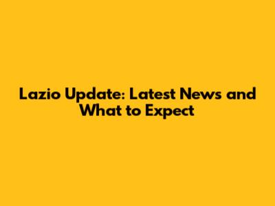 Lazio Update: Latest News and What to Expect