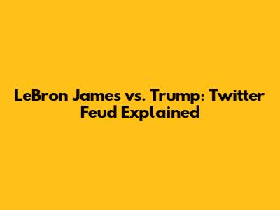 LeBron James vs. Trump: Twitter Feud Explained