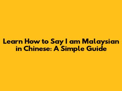 Learn How to Say 'I am Malaysian' in Chinese: A Simple Guide