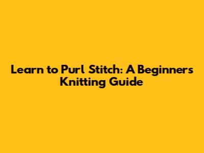 Learn to Purl Stitch: A Beginner's Knitting Guide