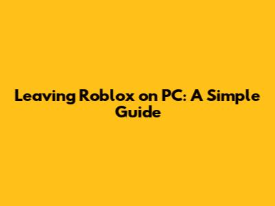 Leaving Roblox on PC: A Simple Guide