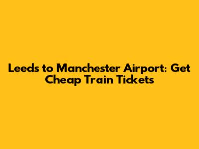 Leeds to Manchester Airport: Get Cheap Train Tickets