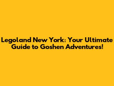 Legoland New York: Your Ultimate Guide to Goshen Adventures!