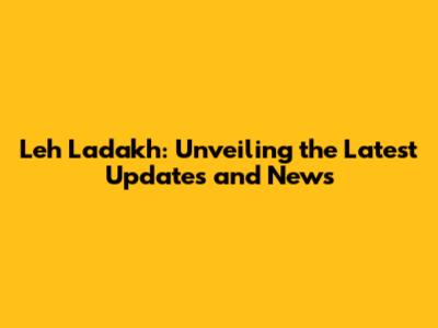 Leh Ladakh: Unveiling the Latest Updates and News