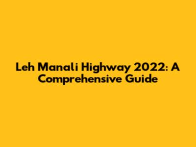Leh Manali Highway 2022: A Comprehensive Guide