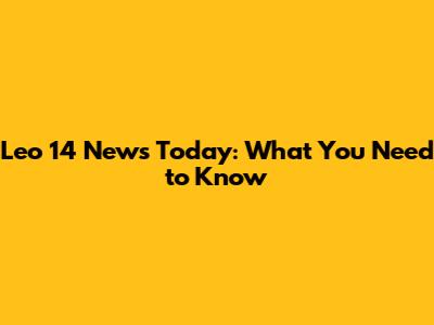 Leo 14 News Today: What You Need to Know