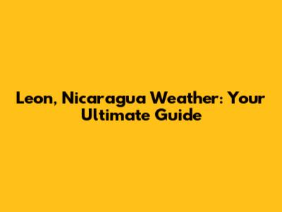 Leon, Nicaragua Weather: Your Ultimate Guide
