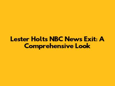 Lester Holt's NBC News Exit: A Comprehensive Look