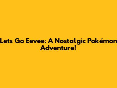 Let's Go Eevee: A Nostalgic Pokémon Adventure!