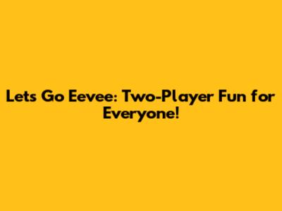 Let's Go Eevee: Two-Player Fun for Everyone!