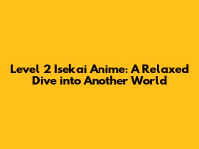 Level 2 Isekai Anime: A Relaxed Dive into Another World