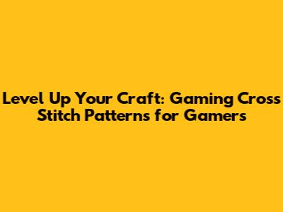 Level Up Your Craft: Gaming Cross Stitch Patterns for Gamers
