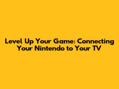 Level Up Your Game: Connecting Your Nintendo to Your TV