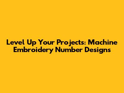 Level Up Your Projects: Machine Embroidery Number Designs