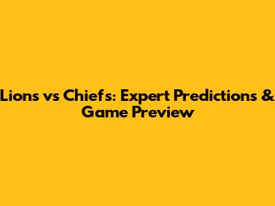 Lions vs Chiefs: Expert Predictions & Game Preview