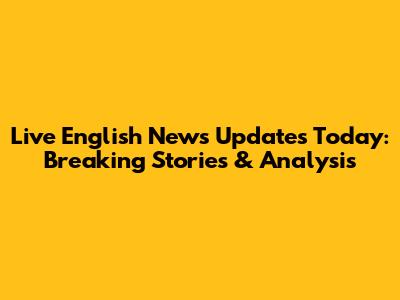 Live English News Updates Today: Breaking Stories & Analysis