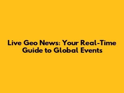 Live Geo News: Your Real-Time Guide to Global Events