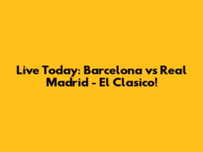 Live Today: Barcelona vs Real Madrid - El Clasico!