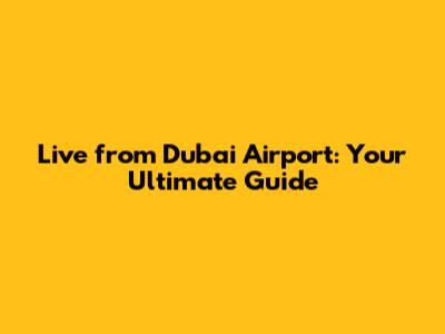 Live from Dubai Airport: Your Ultimate Guide