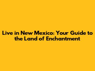 Live in New Mexico: Your Guide to the Land of Enchantment