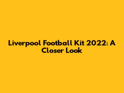 Liverpool Football Kit 2022: A Closer Look