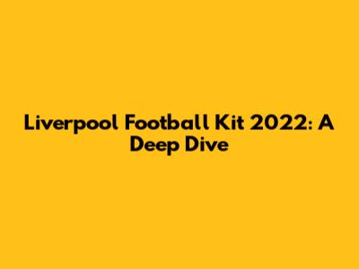 Liverpool Football Kit 2022: A Deep Dive