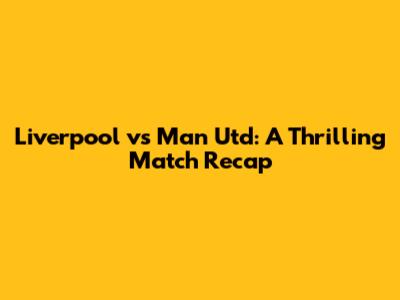 Liverpool vs Man Utd: A Thrilling Match Recap