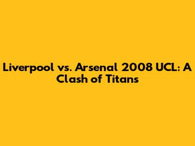 Liverpool vs. Arsenal 2008 UCL: A Clash of Titans