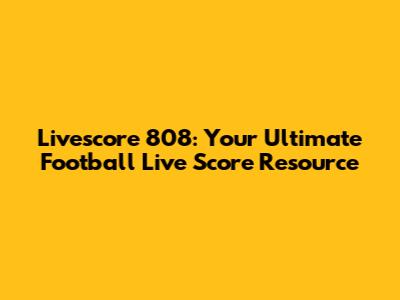 Livescore 808: Your Ultimate Football Live Score Resource