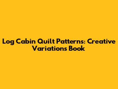 Log Cabin Quilt Patterns: Creative Variations Book