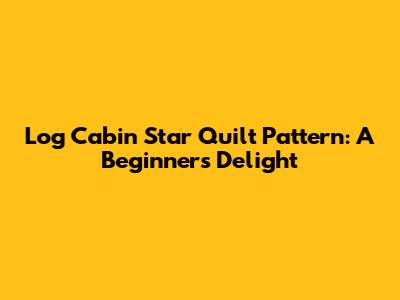 Log Cabin Star Quilt Pattern: A Beginner's Delight