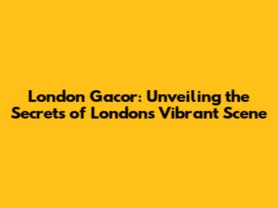 London Gacor: Unveiling the Secrets of London's Vibrant Scene