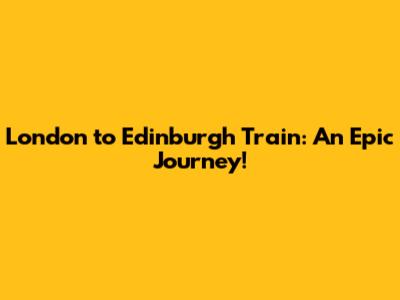 London to Edinburgh Train: An Epic Journey!